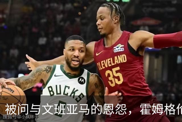 被问与文班亚马的恩怨，霍姆格伦沉默15秒后只说了句“我不知道”